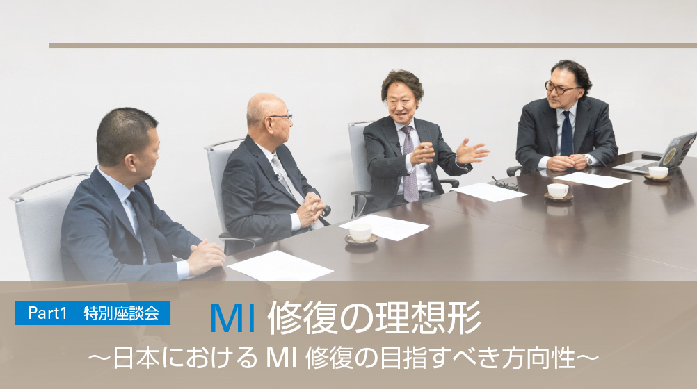 [Part1　特別座談会] MI修復の理想形 ～日本におけるMI修復の目指すべき方向性～